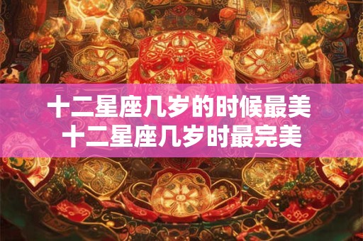 详细阅读:十二星座几岁的时候最美 十二星座几岁时最完美 十二星座几岁的时候最美 十二星座几岁时最完美