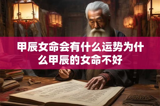甲辰女命会有什么运势为什么甲辰的女命不好