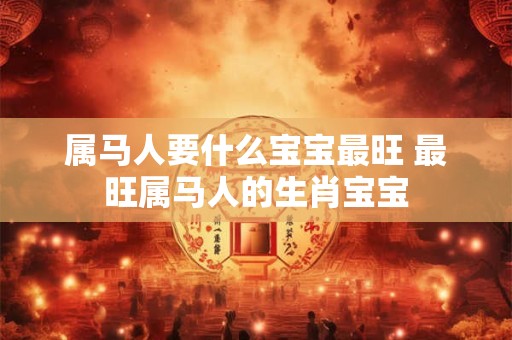 属马人要什么宝宝最旺 最旺属马人的生肖宝宝