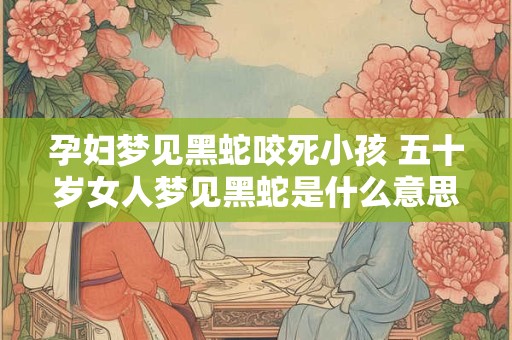 孕妇梦见黑蛇咬死小孩 五十岁女人梦见黑蛇是什么意思