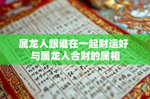 属龙人跟谁在一起财运好 与属龙人合财的属相
