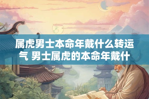 属虎男士本命年戴什么转运气 男士属虎的本命年戴什么