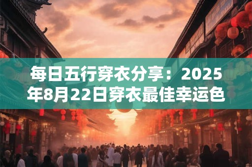 详细阅读:每日五行穿衣分享:2025年8月22日穿衣最佳幸运色 每日五行穿衣分享:2025年8月22日穿衣最佳幸运色
