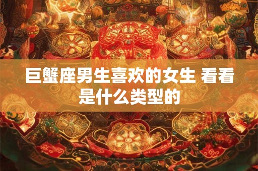 巨蟹座男生喜欢的女生 看看是什么类型的