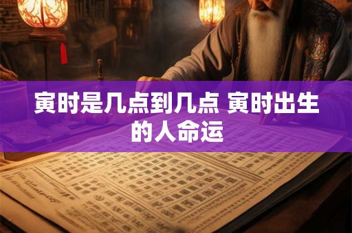 寅时是几点到几点 寅时出生的人命运