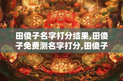 田傻子名字打分结果,田傻子免费测名字打分,田傻子周易免费测名字打分
