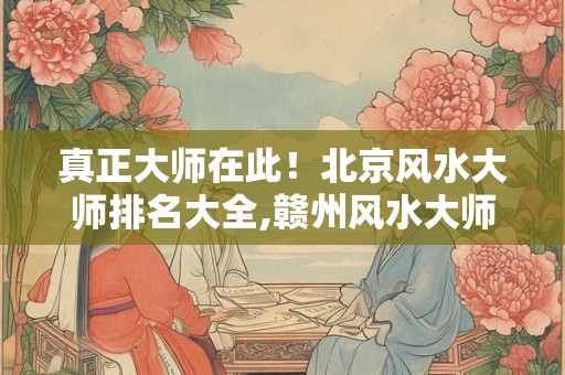 真正大师在此！北京风水大师排名大全,赣州风水大师排行榜