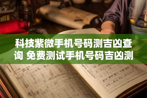 科技紫微手机号码测吉凶查询 免费测试手机号码吉凶测试自测