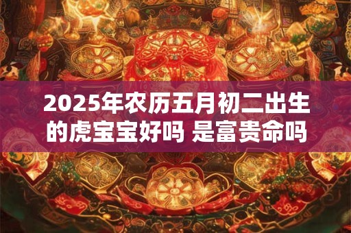 2025年农历五月初二出生的虎宝宝好吗 是富贵命吗