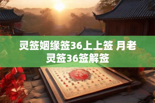 灵签姻缘签36上上签 月老灵签36签解签
