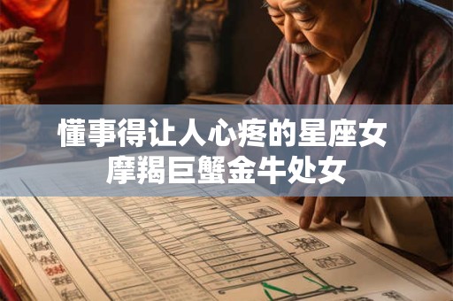 懂事得让人心疼的星座女 摩羯巨蟹金牛处女