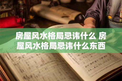 房屋风水格局忌讳什么 房屋风水格局忌讳什么东西