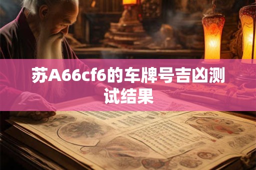 苏A66cf6的车牌号吉凶测试结果 苏A66cf6的车牌号吉凶测试结果