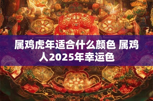 属鸡虎年适合什么颜色 属鸡人2025年幸运色