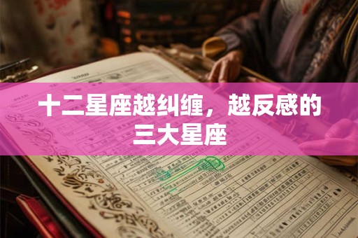 十二星座越纠缠，越反感的三大星座