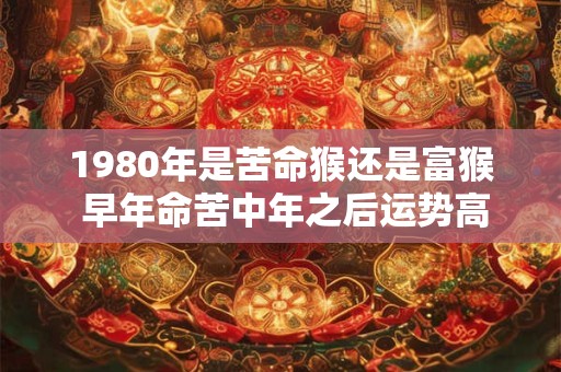 1980年是苦命猴还是富猴 早年命苦中年之后运势高涨