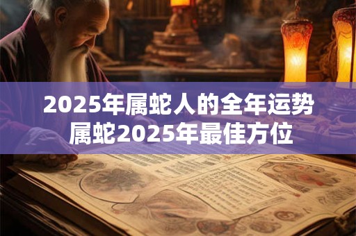 2025年属蛇人的全年运势 属蛇2025年最佳方位 2025年属蛇人的全年运势 属蛇2025年最佳方位