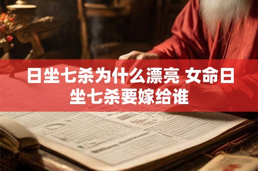 日坐七杀为什么漂亮 女命日坐七杀要嫁给谁