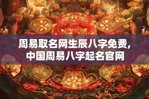 周易取名网生辰八字免费,中国周易八字起名官网