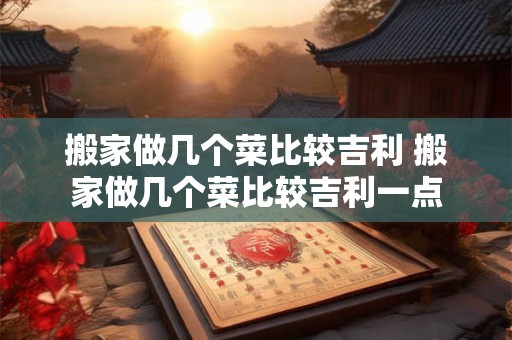 搬家做几个菜比较吉利 搬家做几个菜比较吉利一点