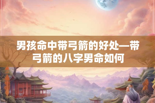 男孩命中带弓箭的好处—带弓箭的八字男命如何 男孩命中带弓箭的好处—带弓箭的八字男命如何