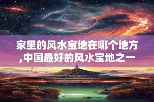 家里的风水宝地在哪个地方,中国最好的风水宝地之一