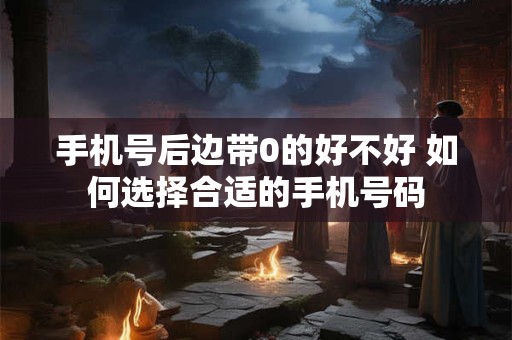 手机号后边带0的好不好 如何选择合适的手机号码