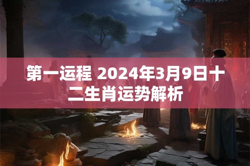 第一运程 2024年3月9日十二生肖运势解析