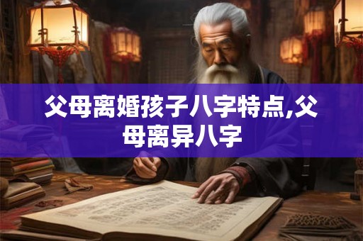 父母离婚孩子八字特点,父母离异八字 父母离婚孩子八字特点,父母离异八字