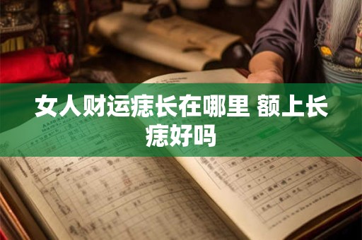 女人财运痣长在哪里 额上长痣好吗 女人财运痣长在哪里 额上长痣好吗