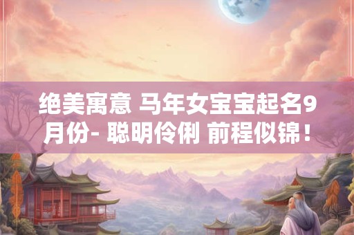 绝美寓意 马年女宝宝起名9月份- 聪明伶俐 前程似锦! 绝美寓意 马年女宝宝起名9月份- 聪明伶俐 前程似锦!