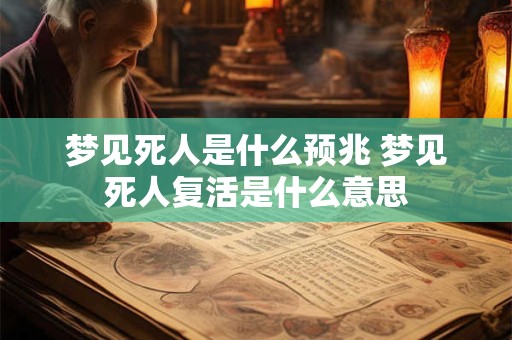 梦见死人是什么预兆 梦见死人复活是什么意思