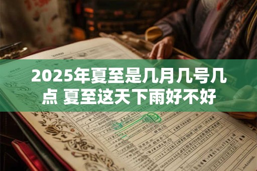 2025年夏至是几月几号几点 夏至这天下雨好不好 2025年夏至是几月几号几点 夏至这天下雨好不好