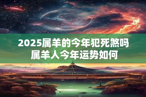 2025属羊的今年犯死煞吗 属羊人今年运势如何