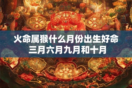 火命属猴什么月份出生好命 三月六月九月和十月 火命属猴什么月份出生好命 三月六月九月和十月
