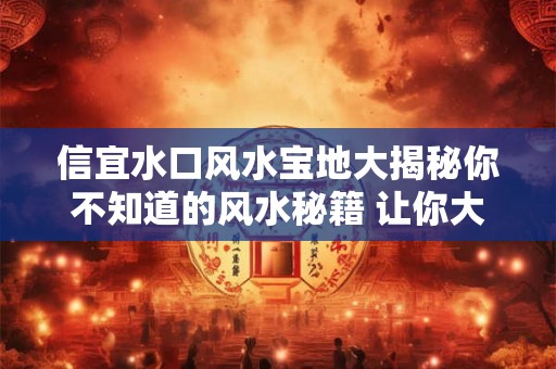 信宜水口风水宝地大揭秘你不知道的风水秘籍 让你大开眼界！