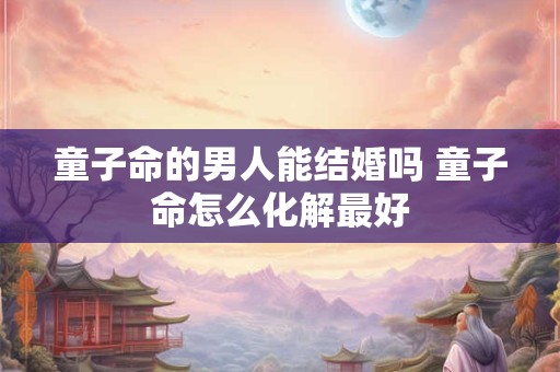 详细阅读:童子命的男人能结婚吗 童子命怎么化解最好 童子命的男人能结婚吗 童子命怎么化解最好