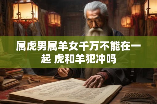 属虎男属羊女千万不能在一起 虎和羊犯冲吗