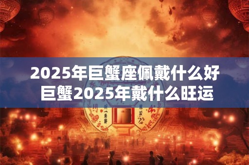 2025年巨蟹座佩戴什么好 巨蟹2025年戴什么旺运
