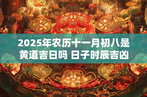 2025年农历十一月初八是黄道吉日吗 日子时辰吉凶