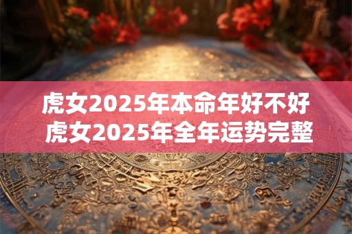虎女2025年本命年好不好 虎女2025年全年运势完整版