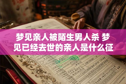 梦见亲人被陌生男人杀 梦见已经去世的亲人是什么征兆