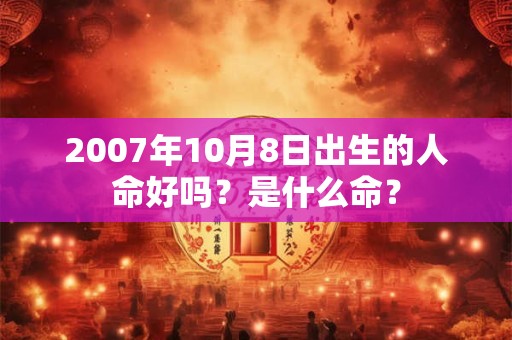 2007年10月8日出生的人命好吗？是什么命？