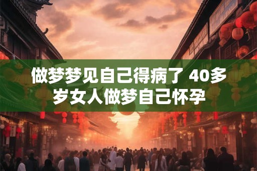 做梦梦见自己得病了 40多岁女人做梦自己怀孕
