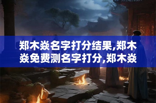 郑木焱名字打分结果,郑木焱免费测名字打分,郑木焱周易免费测名字打分