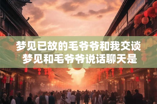 梦见已故的毛爷爷和我交谈 梦见和毛爷爷说话聊天是什么意思