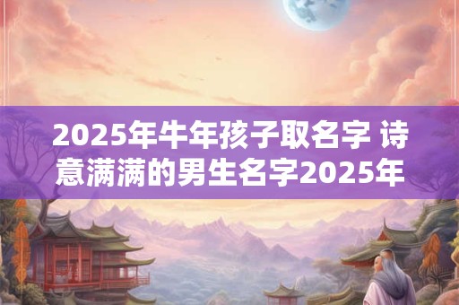 2025年牛年孩子取名字 诗意满满的男生名字2025年