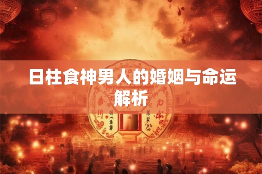 日柱食神男人的婚姻与命运解析