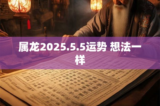 属龙2025.5.5运势 想法一样