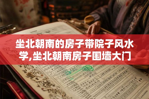 坐北朝南的房子带院子风水学,坐北朝南房子围墙大门怎么开